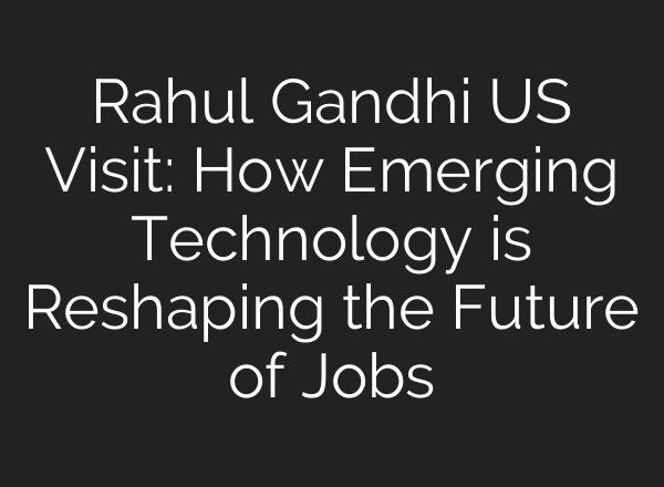 Rahul Gandhi US Visit: How Emerging Technology is Reshaping the Future of Jobs