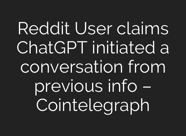 Reddit User claims <b>ChatGPT</b> initiated a conversation from previous info – Cointelegraph