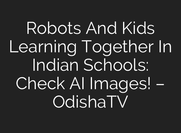 Robots And Kids Learning Together In Indian Schools: Check AI Images! – OdishaTV