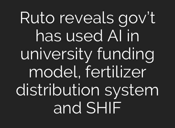 Ruto reveals gov’t has used <b>AI</b> in university funding model, fertilizer distribution system and SHIF