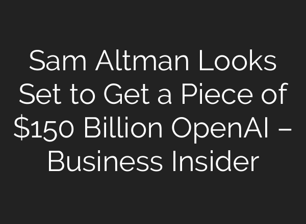 Sam Altman Looks Set to Get a Piece of $150 Billion <b>OpenAI</b> – Business Insider