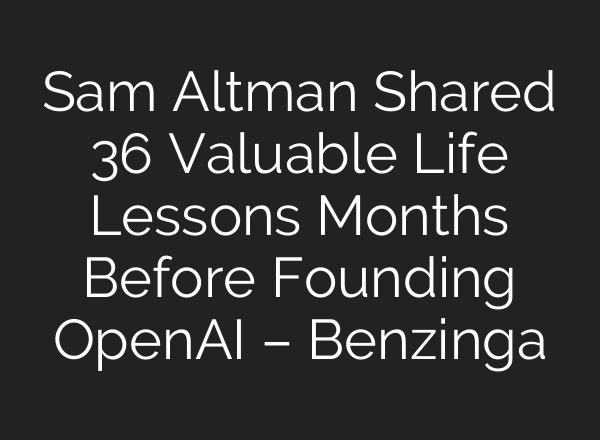Sam Altman Shared 36 Valuable Life Lessons Months Before Founding OpenAI – Benzinga