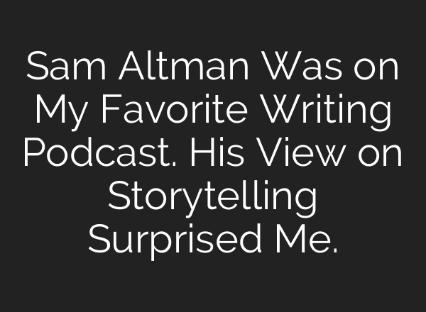 Sam Altman Was on My Favorite Writing Podcast. His View on Storytelling Surprised Me.