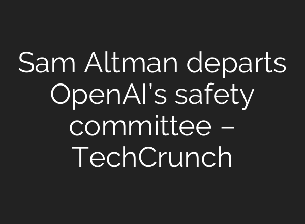 Sam Altman departs <b>OpenAI’s</b> safety committee – TechCrunch