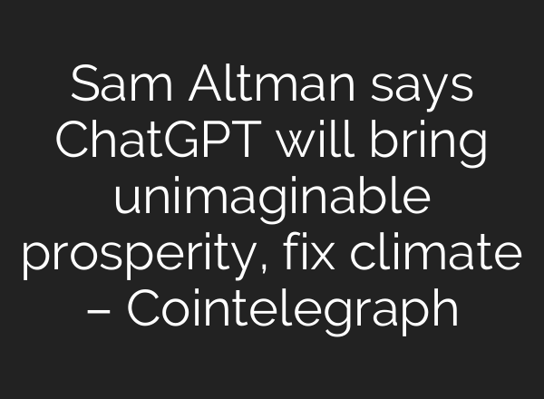 Sam Altman says <b>ChatGPT</b> will bring unimaginable prosperity, fix climate – Cointelegraph