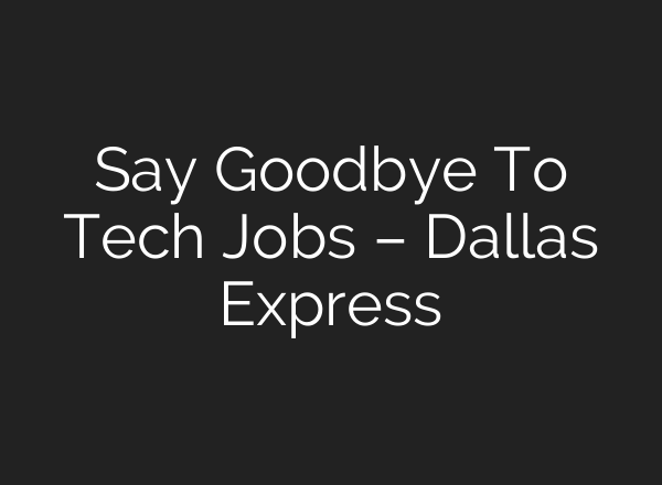 Say Goodbye To Tech Jobs – Dallas Express