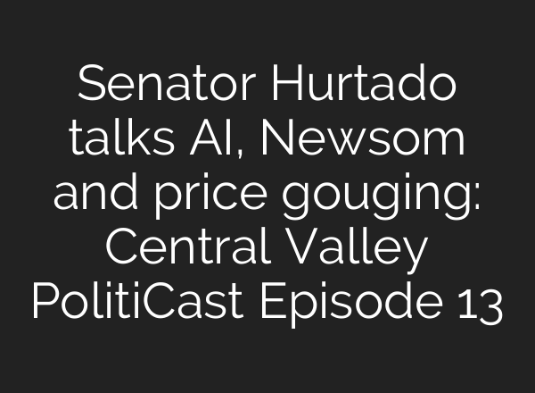 Senator Hurtado talks <b>AI</b>, Newsom and price gouging: Central Valley PolitiCast Episode 13