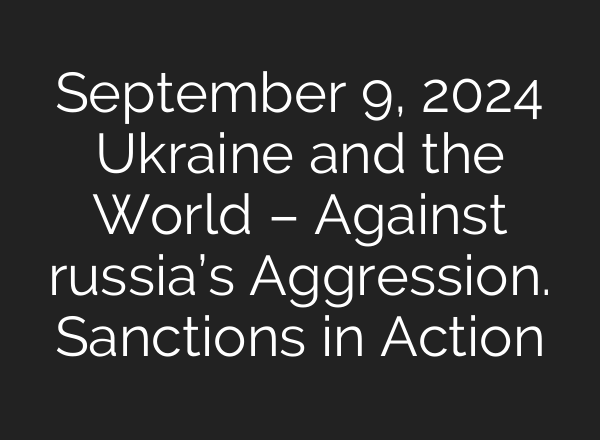 September 9, 2024 Ukraine and the World – Against russia’s Aggression. Sanctions in Action