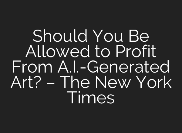 Should You Be Allowed to Profit From A.I.-Generated Art? – The New York Times