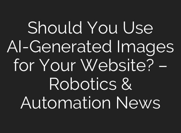 Should You Use AI-Generated Images for Your Website? – Robotics & Automation News