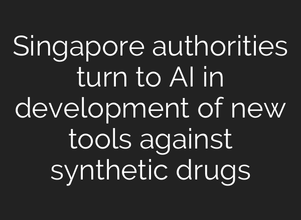 Singapore authorities turn to <b>AI</b> in development of new tools against synthetic drugs