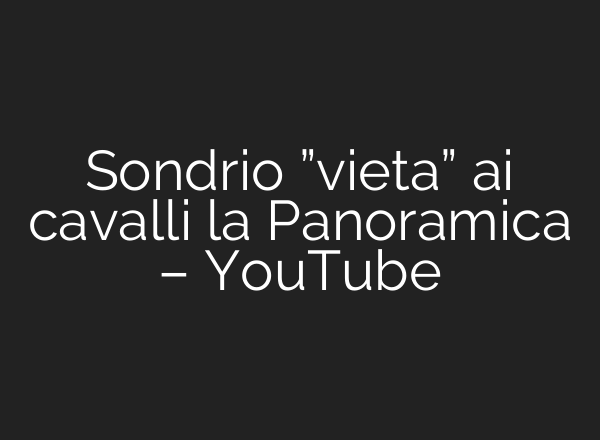 Sondrio ”vieta” <b>ai</b> cavalli la Panoramica – YouTube