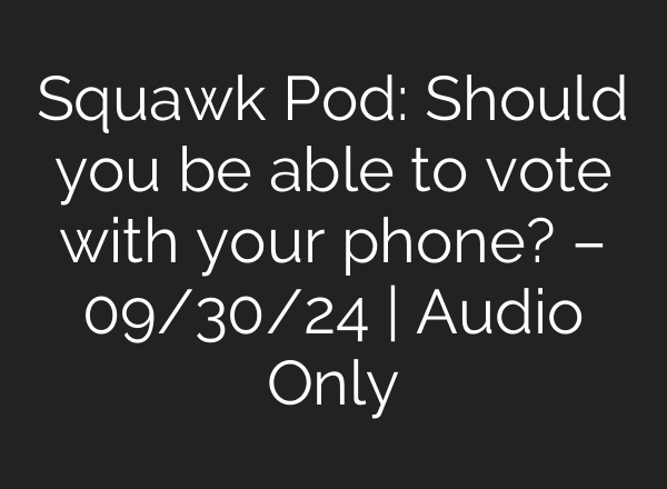 Squawk Pod: Should you be able to vote with your phone? – 09/30/24 | Audio Only