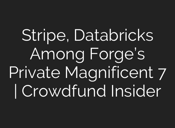 Stripe, Databricks Among Forge’s Private Magnificent 7 | Crowdfund Insider