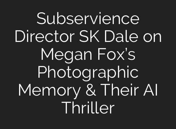Subservience Director SK Dale on Megan Fox’s Photographic Memory & Their <b>AI</b> Thriller
