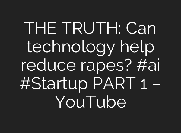 THE TRUTH: Can technology help reduce rapes? #<b>ai</b> #Startup PART 1 – YouTube