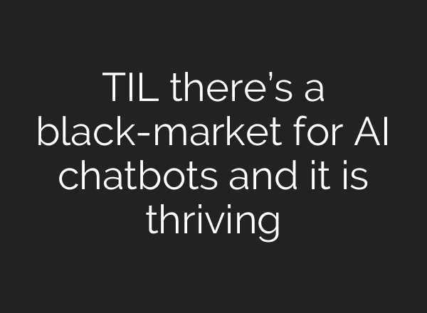 TIL there’s a black-market for AI chatbots and it is thriving