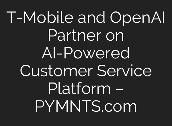T-Mobile and <b>OpenAI</b> Partner on AI-Powered Customer Service Platform – PYMNTS.com