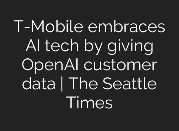 T-Mobile embraces AI tech by giving <b>OpenAI</b> customer data | The Seattle Times