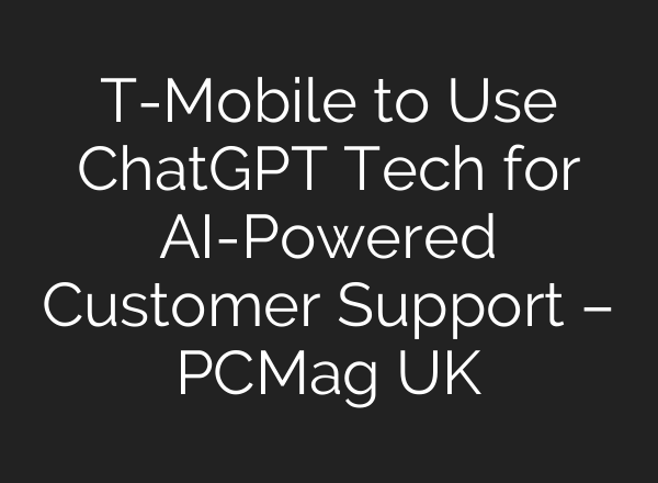 T-Mobile to Use <b>ChatGPT</b> Tech for AI-Powered Customer Support – PCMag UK