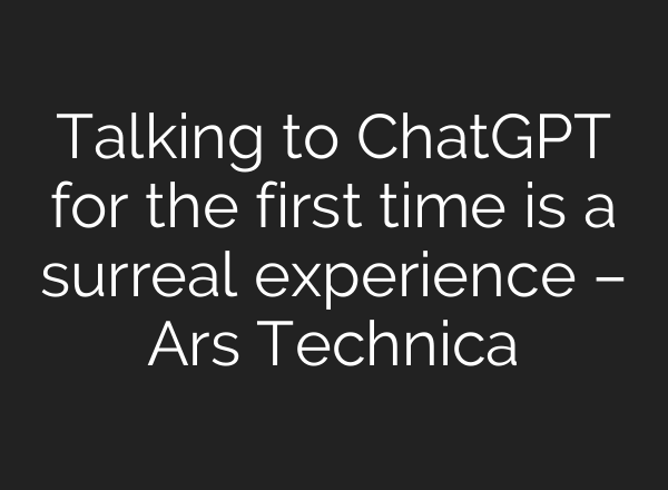 Talking to <b>ChatGPT</b> for the first time is a surreal experience – Ars Technica