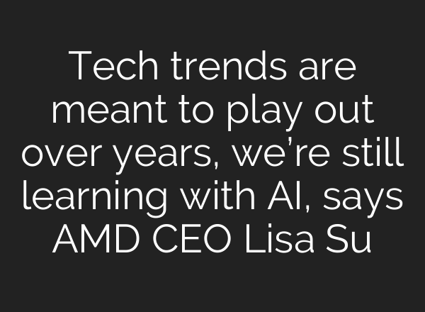 Tech trends are meant to play out over years, we’re still learning with <b>AI</b>, says AMD CEO Lisa Su