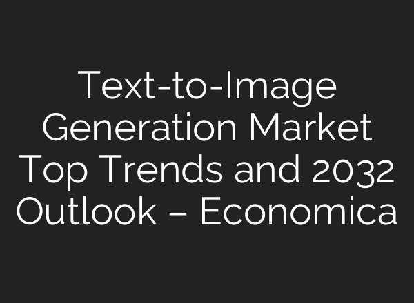 Text-to-Image Generation Market Top Trends and 2032 Outlook – Economica
