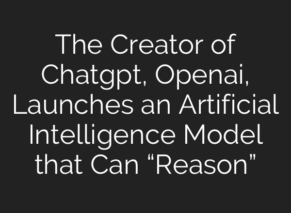 The Creator of <b>Chatgpt</b>, Openai, Launches an Artificial Intelligence Model that Can “Reason”