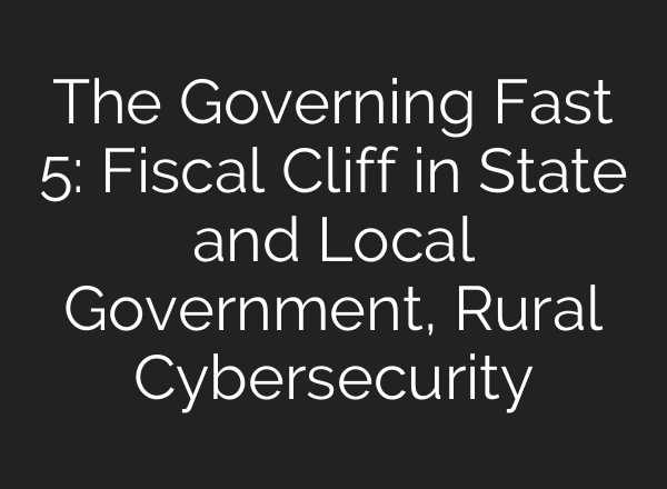 The Governing Fast 5: Fiscal Cliff in State and Local Government, Rural Cybersecurity