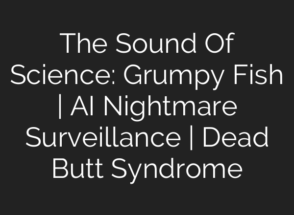 The Sound Of Science: Grumpy Fish | <b>AI</b> Nightmare Surveillance | Dead Butt Syndrome