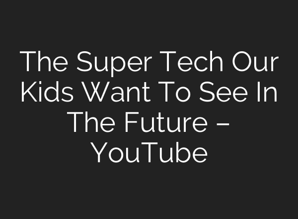 The Super Tech Our Kids Want To See In The Future – YouTube