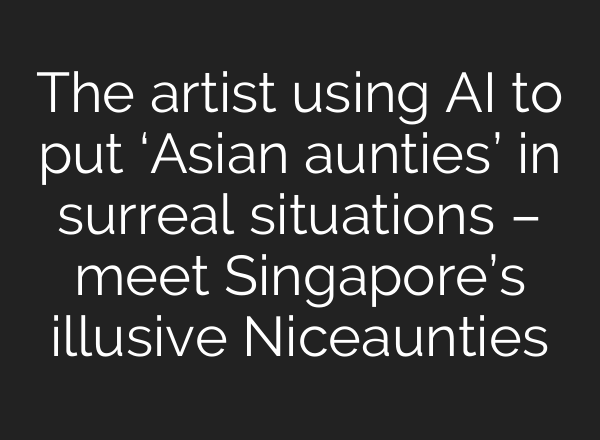 The artist using AI to put ‘Asian aunties’ in surreal situations – meet Singapore’s illusive Niceaunties