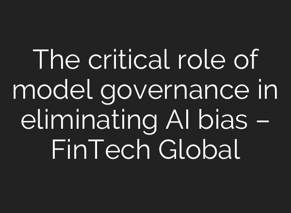 The critical role of model governance in eliminating AI bias – FinTech Global