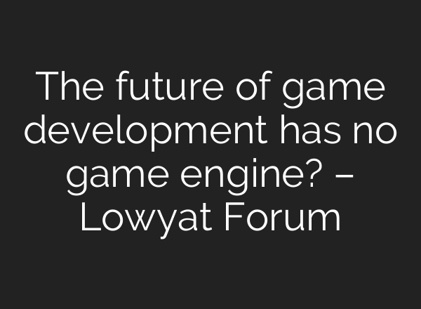 The future of game development has no game engine? – Lowyat Forum