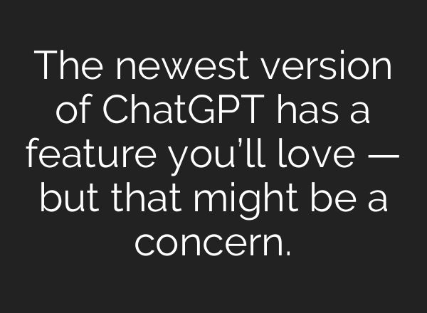 The newest version of <b>ChatGPT</b> has a feature you’ll love — but that might be a concern.