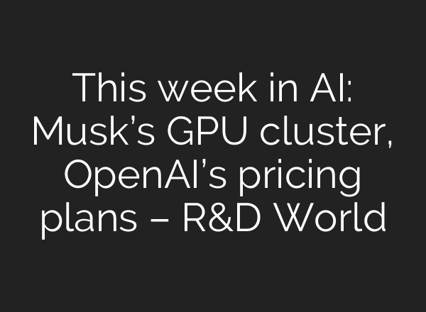 This week in AI: Musk’s GPU cluster, <b>OpenAI’s</b> pricing plans – R&D World