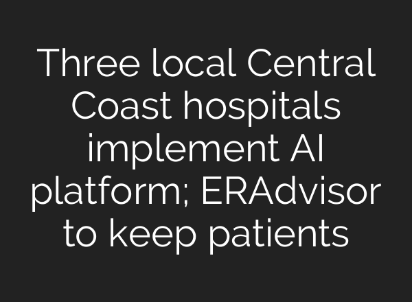 Three local Central Coast hospitals implement <b>AI</b> platform; ERAdvisor to keep patients
