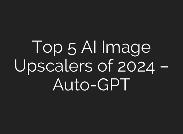 Top 5 AI Image Upscalers of 2024 – Auto-GPT