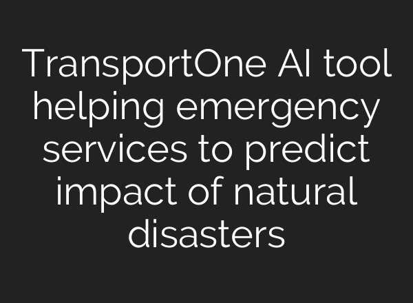 TransportOne <b>AI</b> tool helping emergency services to predict impact of natural disasters