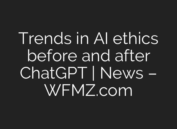 Trends in AI ethics before and after <b>ChatGPT</b> | News – WFMZ.com