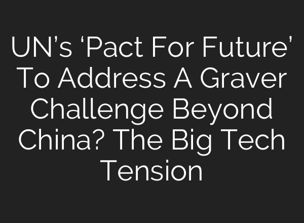 UN’s ‘Pact For Future’ To Address A Graver Challenge Beyond China? The Big Tech Tension