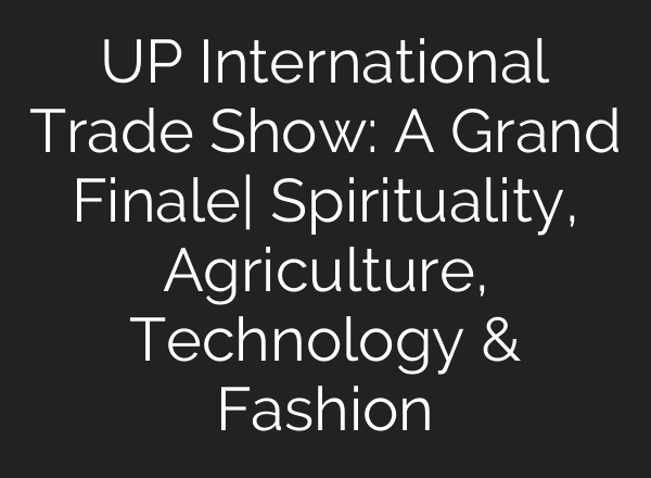 UP International Trade Show: A Grand Finale| Spirituality, Agriculture, Technology & Fashion