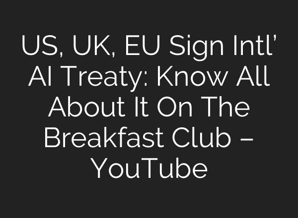 US, UK, EU Sign Intl’ <b>AI</b> Treaty: Know All About It On The Breakfast Club – YouTube