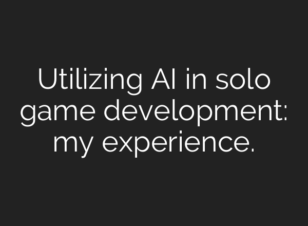 Utilizing AI in solo game development: my experience.