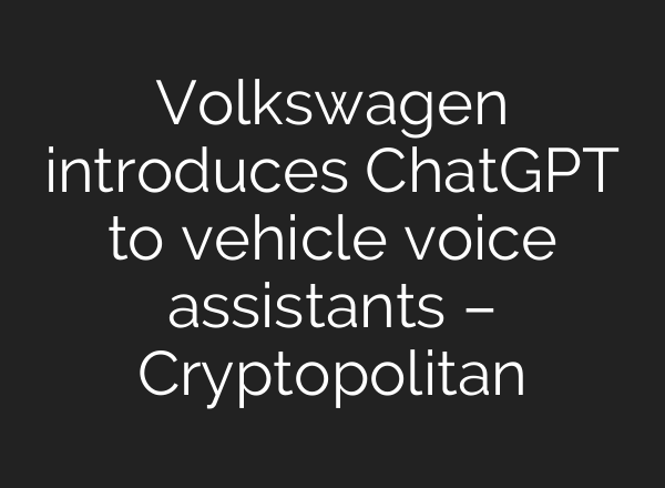 Volkswagen introduces <b>ChatGPT</b> to vehicle voice assistants – Cryptopolitan