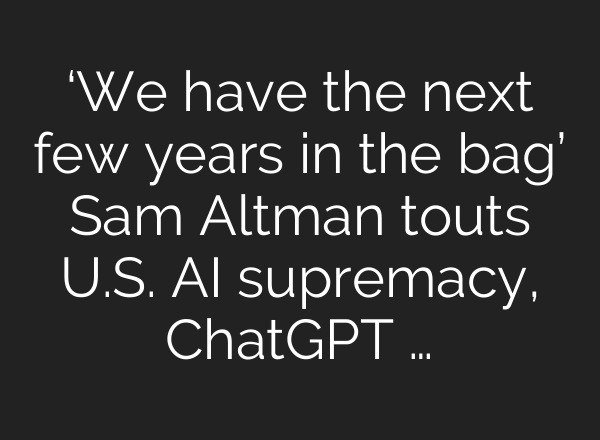 ‘We have the next few years in the bag’ Sam Altman touts U.S. <b>AI</b> supremacy, ChatGPT …