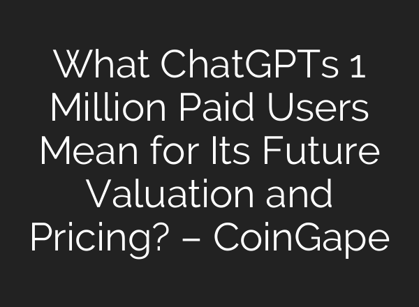 What ChatGPTs 1 Million Paid Users Mean for Its Future Valuation and Pricing? – CoinGape