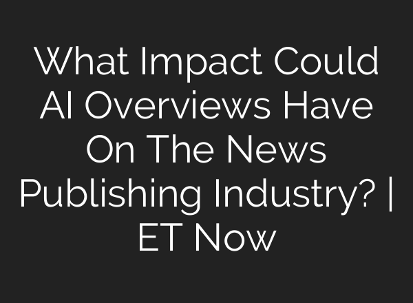 What Impact Could <b>AI</b> Overviews Have On The News Publishing Industry? | ET Now