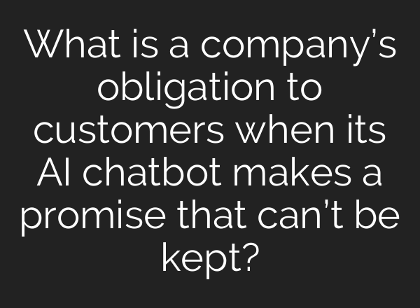 What is a company’s obligation to customers when its <b>AI</b> chatbot makes a promise that can’t be kept?