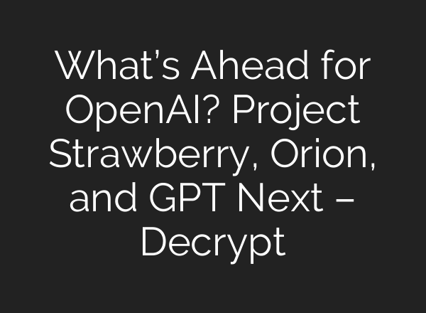 What’s Ahead for <b>OpenAI</b>? Project Strawberry, Orion, and GPT Next – Decrypt